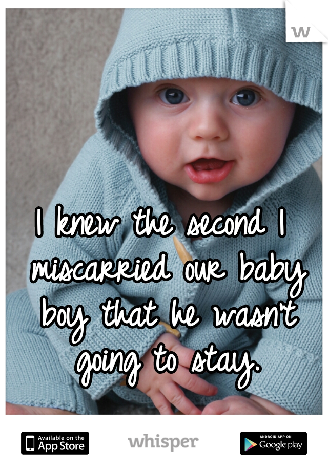 I knew the second I miscarried our baby boy that he wasn't going to stay.