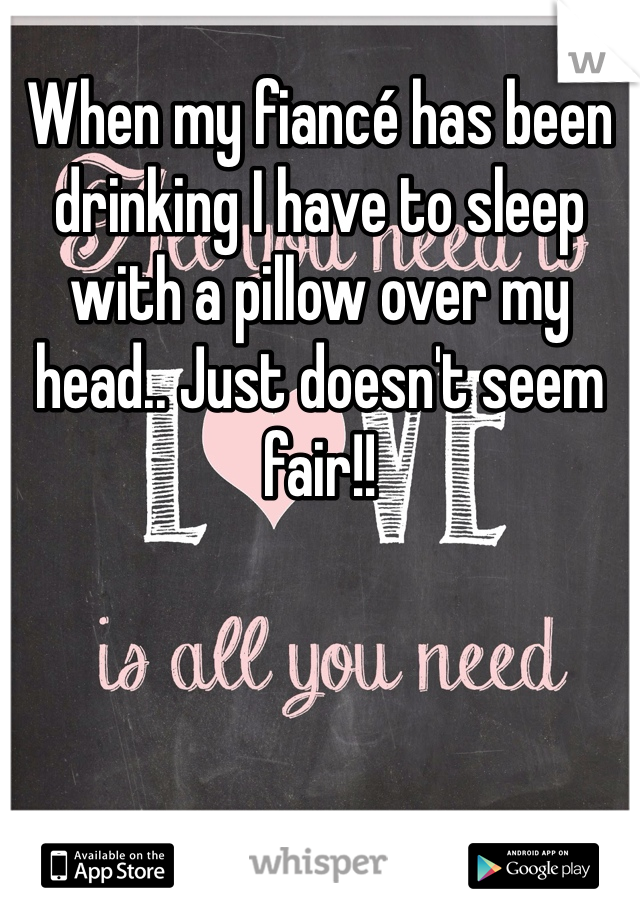 When my fiancé has been drinking I have to sleep with a pillow over my head.. Just doesn't seem fair!! 