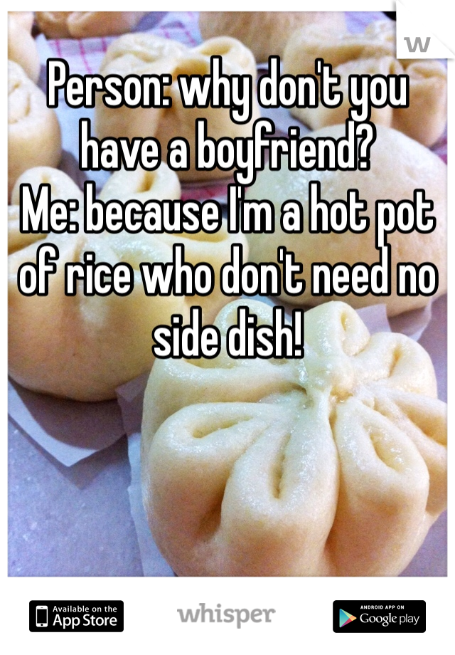 Person: why don't you have a boyfriend?
Me: because I'm a hot pot of rice who don't need no side dish! 