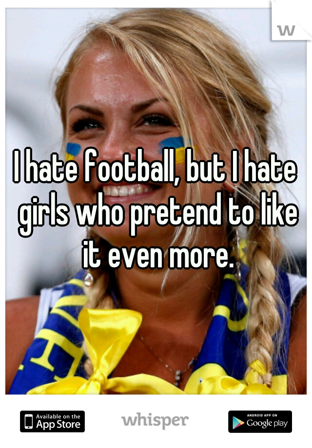 I hate football, but I hate girls who pretend to like it even more.