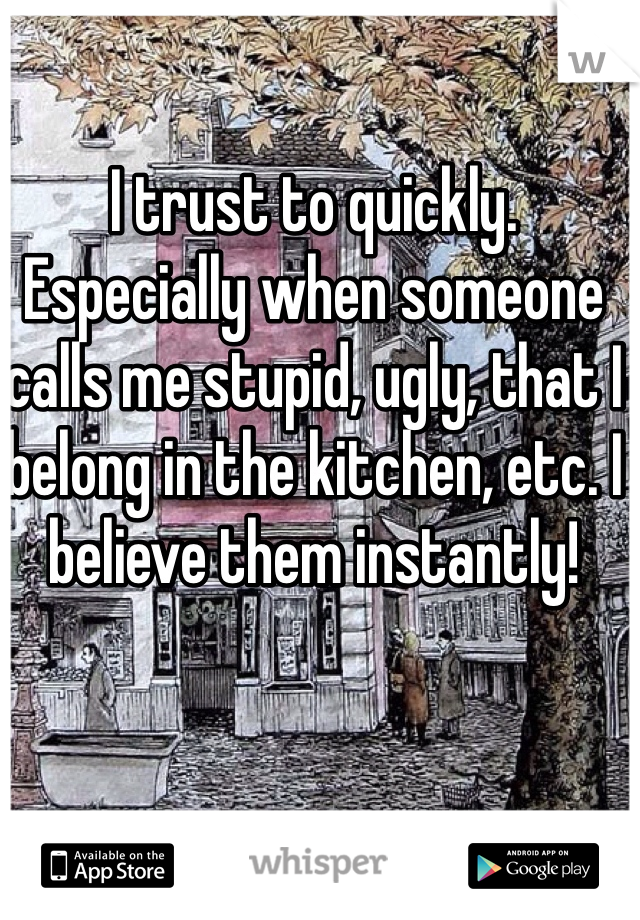 I trust to quickly. 
Especially when someone calls me stupid, ugly, that I belong in the kitchen, etc. I believe them instantly!