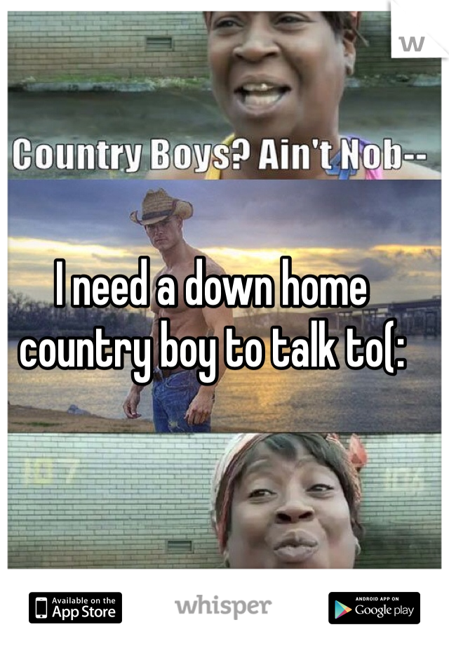 I need a down home country boy to talk to(: 