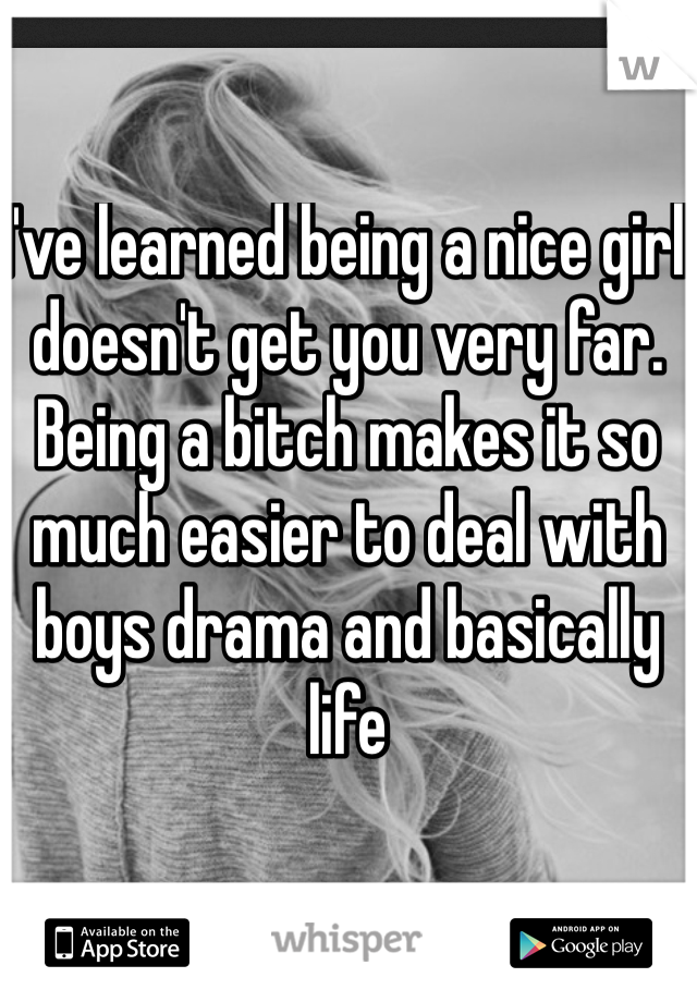 I've learned being a nice girl doesn't get you very far. Being a bitch makes it so much easier to deal with boys drama and basically life