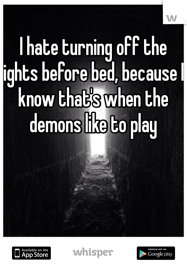 I hate turning off the lights before bed, because I know that's when the demons like to play