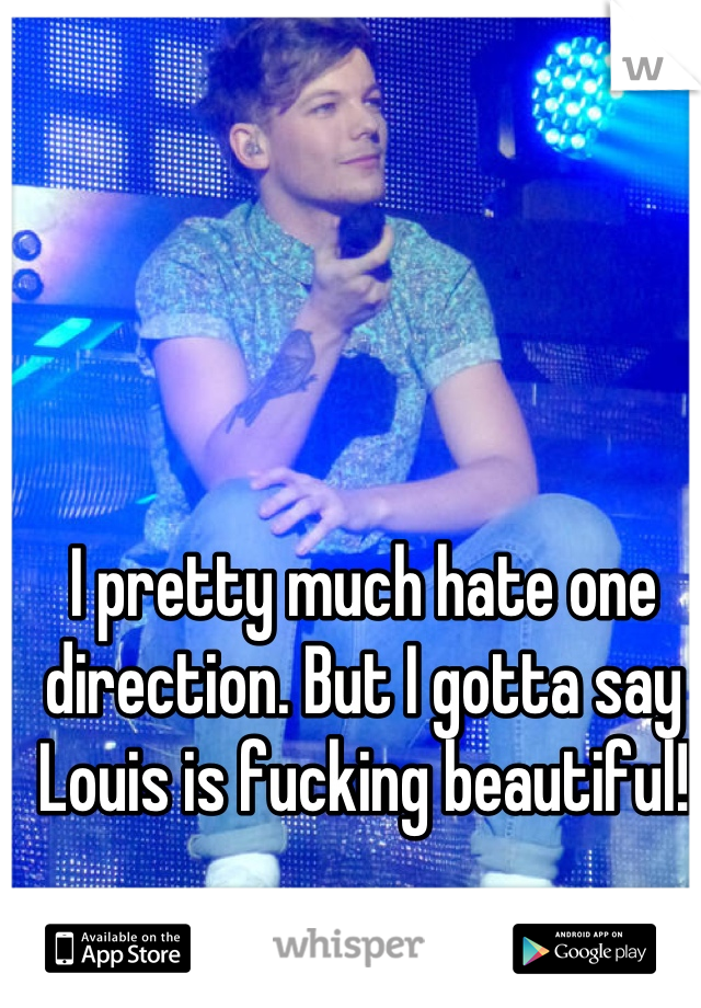 I pretty much hate one direction. But I gotta say Louis is fucking beautiful!