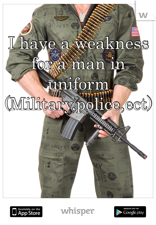 I have a weakness for a man in uniform 
(Military,police,ect)