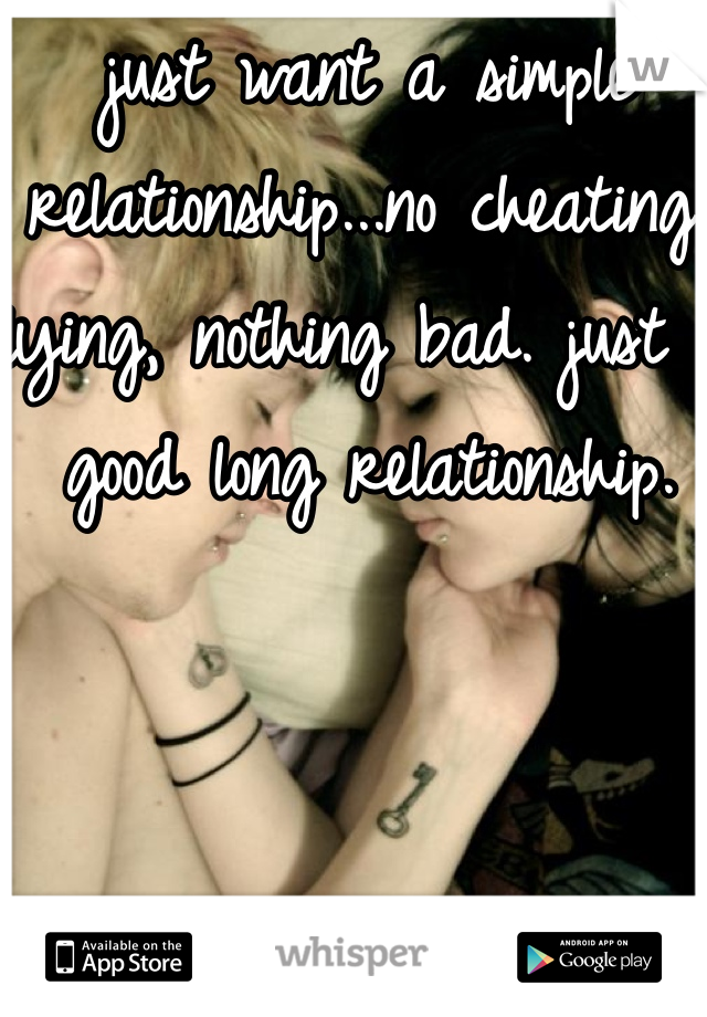 just want a simple relationship...no cheating, lying, nothing bad. just a good long relationship. 