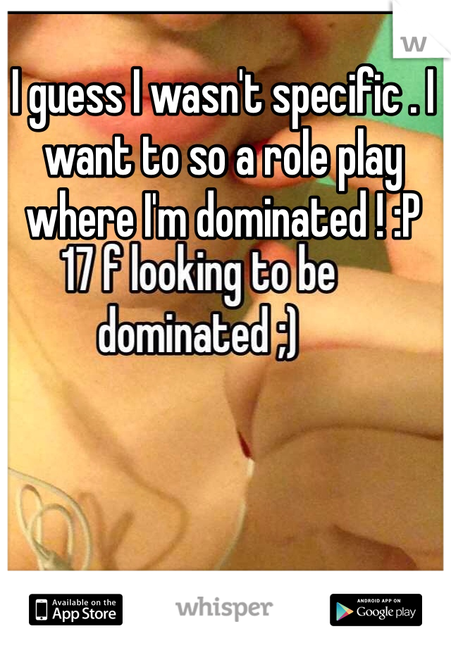 I guess I wasn't specific . I want to so a role play where I'm dominated ! :P