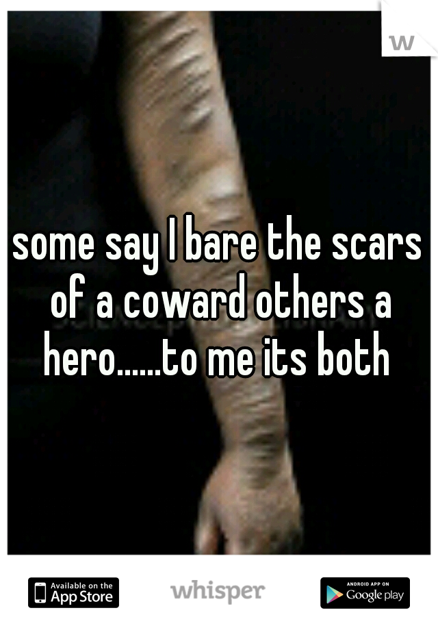 some say I bare the scars of a coward others a hero......to me its both 