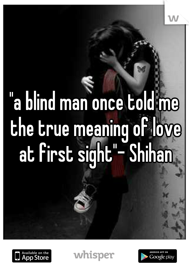 "a blind man once told me the true meaning of love at first sight"- Shihan