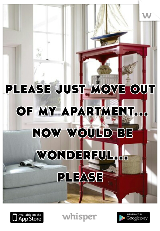 please just move out of my apartment... now would be wonderful... please 