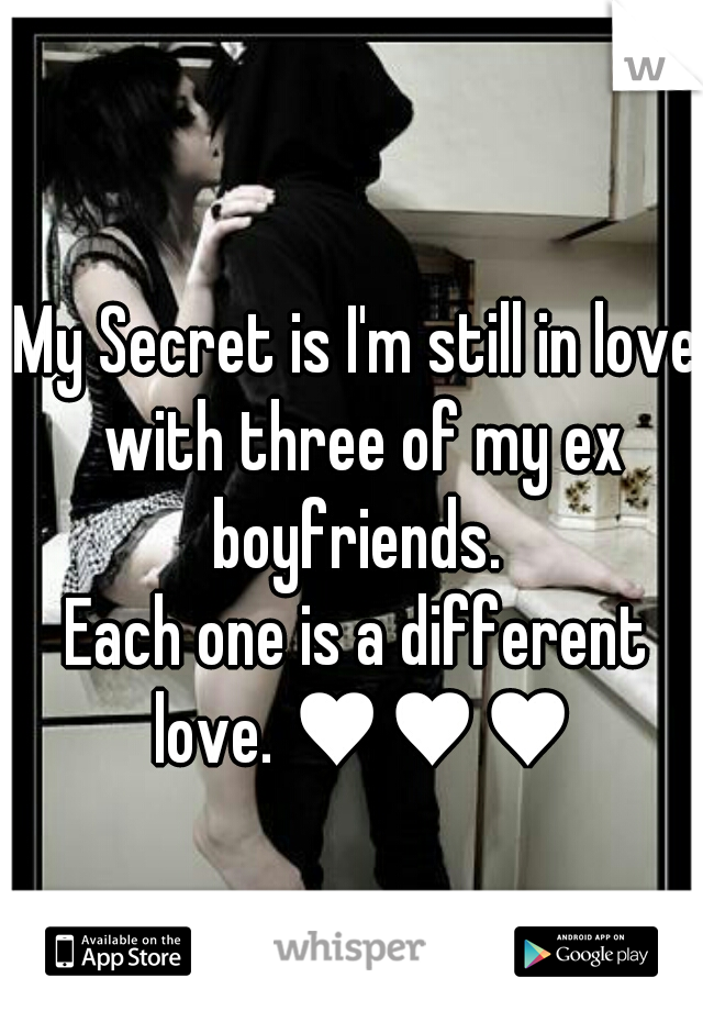 My Secret is I'm still in love with three of my ex boyfriends. 
Each one is a different love. ♥♥♥