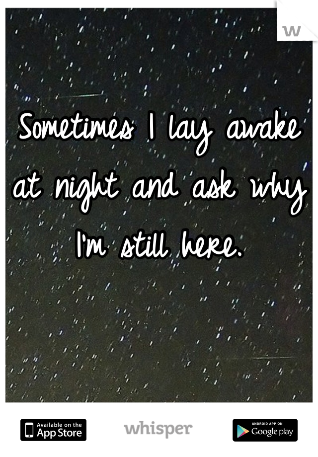 Sometimes I lay awake at night and ask why I'm still here. 
