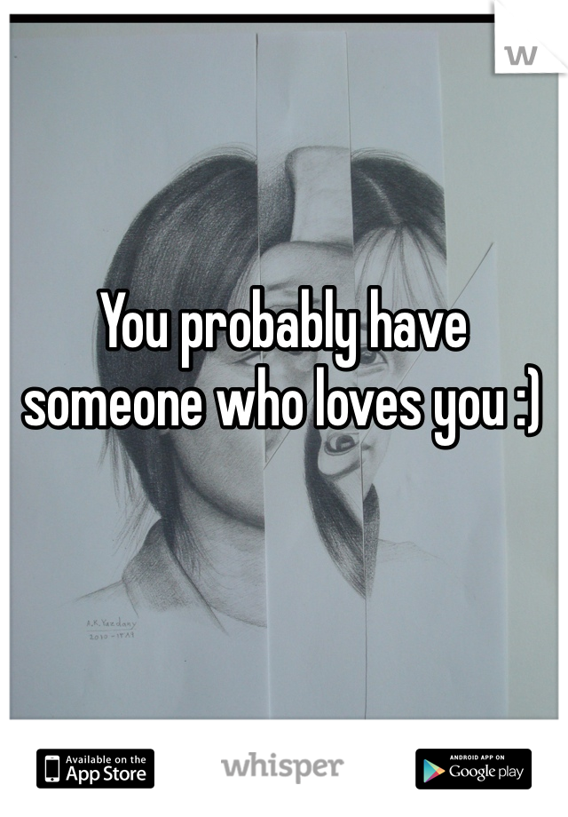 You probably have someone who loves you :)