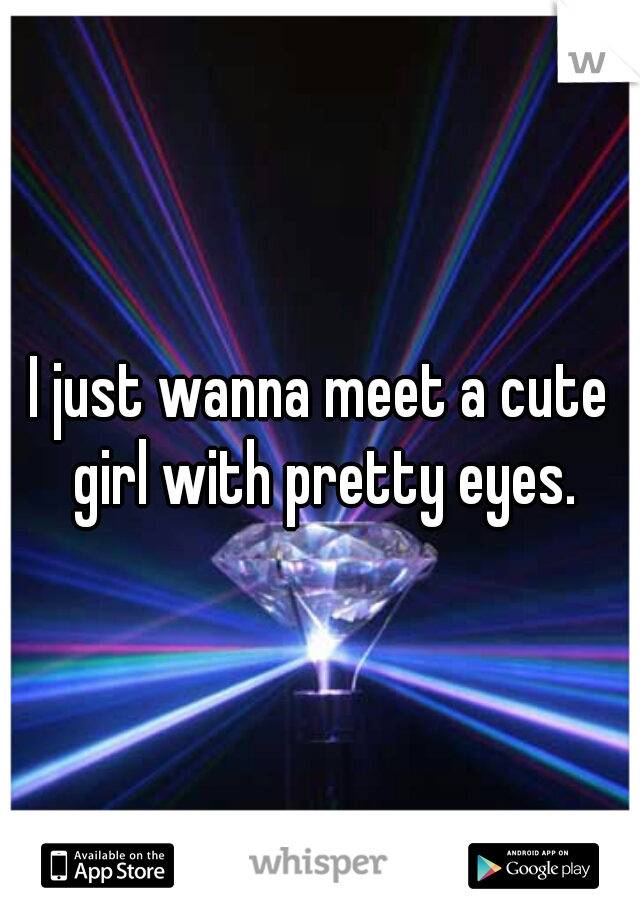 I just wanna meet a cute girl with pretty eyes.