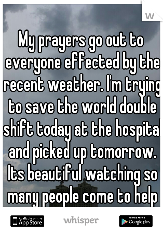 My prayers go out to everyone effected by the recent weather. I'm trying to save the world double shift today at the hospital and picked up tomorrow. Its beautiful watching so many people come to help