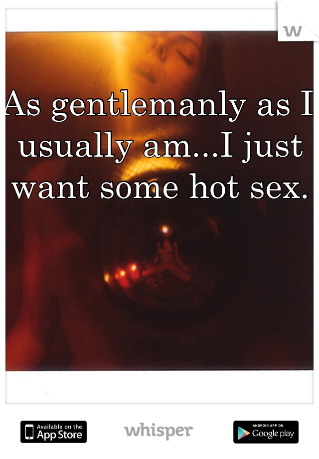 As gentlemanly as I usually am...I just want some hot sex.