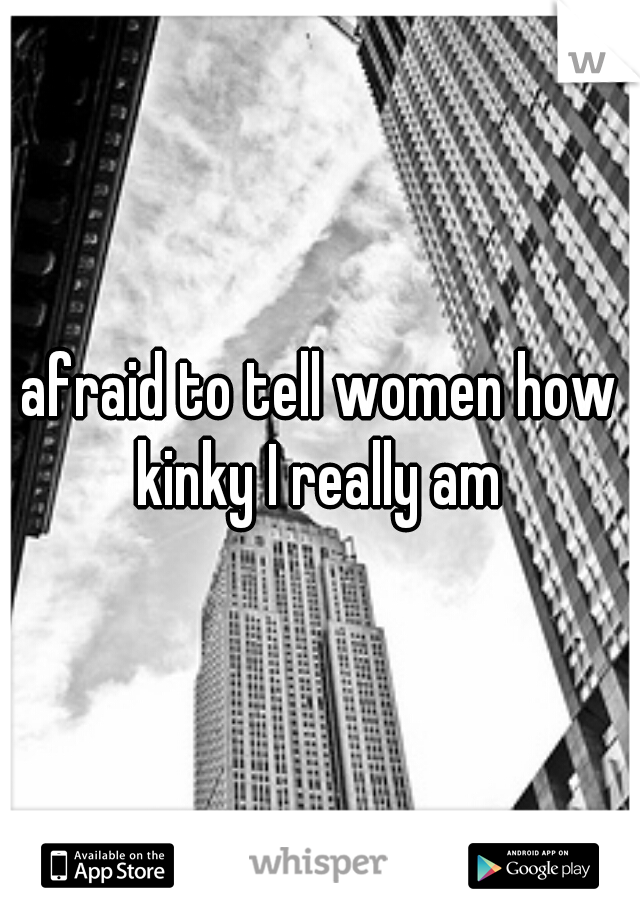 afraid to tell women how kinky I really am 