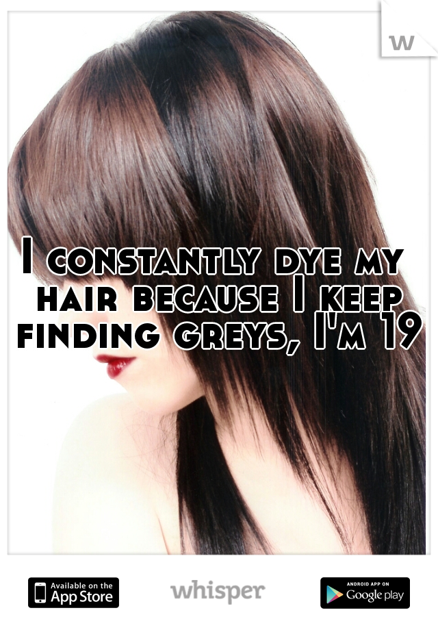 I constantly dye my hair because I keep finding greys, I'm 19 