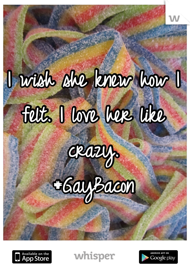 I wish she knew how I felt. I love her like crazy.
#GayBacon