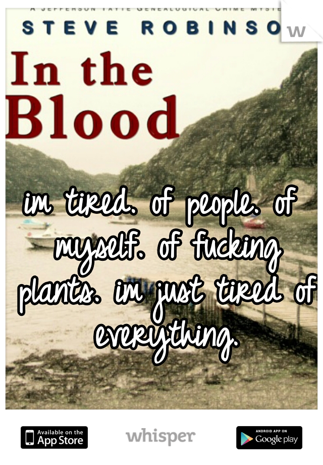 im tired. of people. of myself. of fucking plants. im just tired of everything.