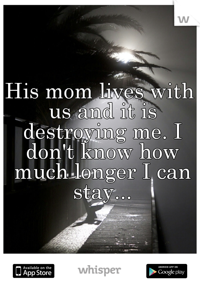 His mom lives with us and it is destroying me. I don't know how much longer I can stay...