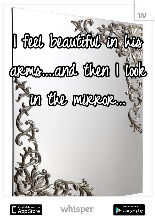 I feel beautiful in his arms....and then I look in the mirror...