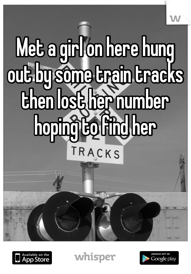 Met a girl on here hung out by some train tracks then lost her number hoping to find her