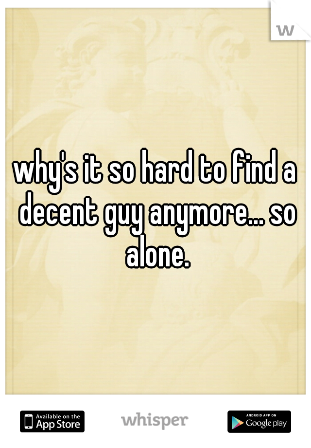 why's it so hard to find a decent guy anymore... so alone.