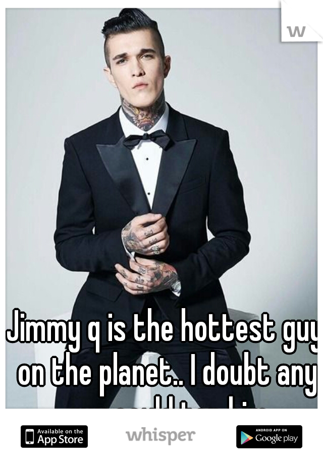 Jimmy q is the hottest guy on the planet.. I doubt any guy could top him