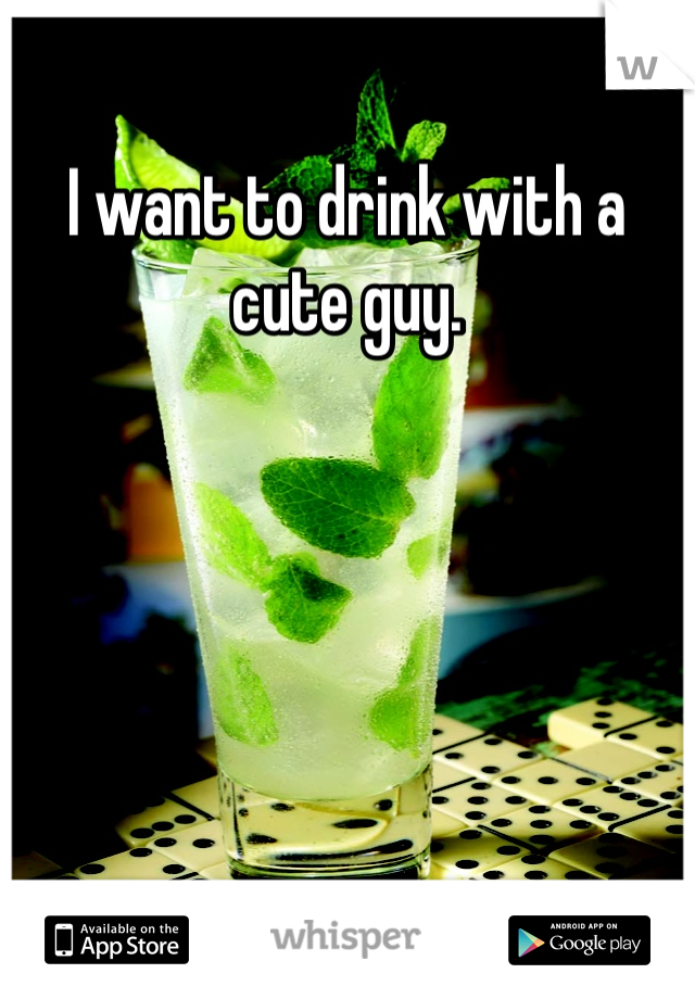 I want to drink with a cute guy. 