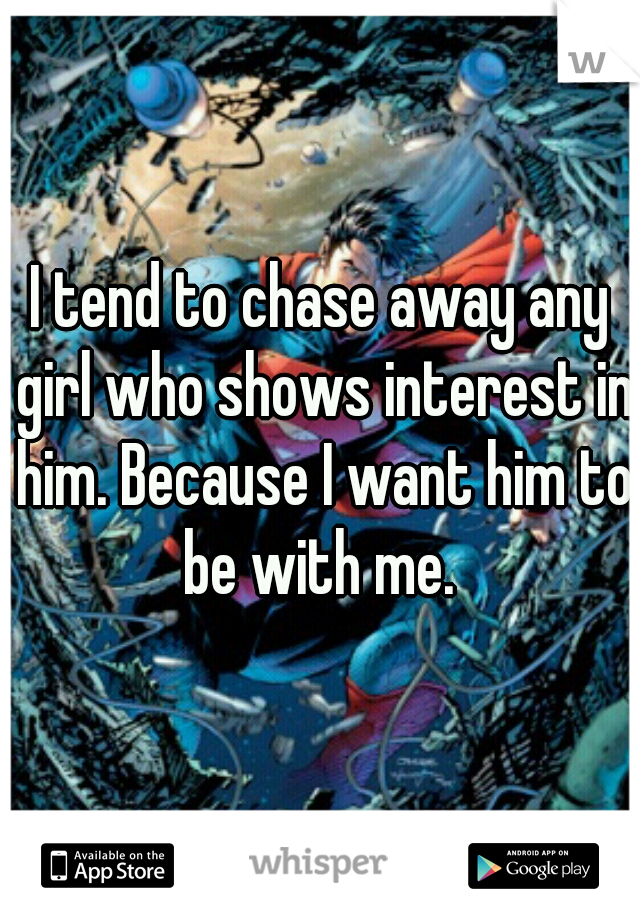 I tend to chase away any girl who shows interest in him. Because I want him to be with me. 