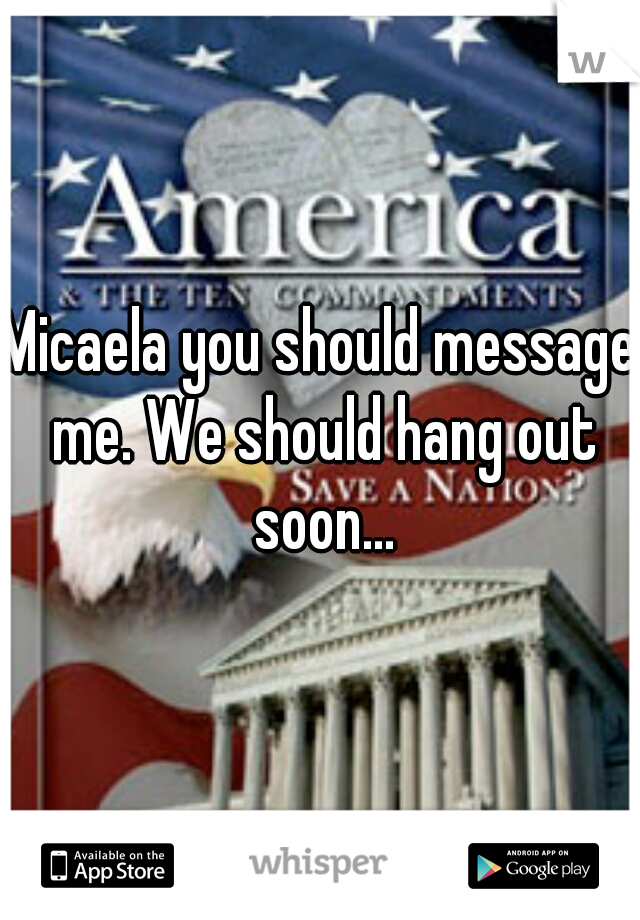 Micaela you should message me. We should hang out soon...