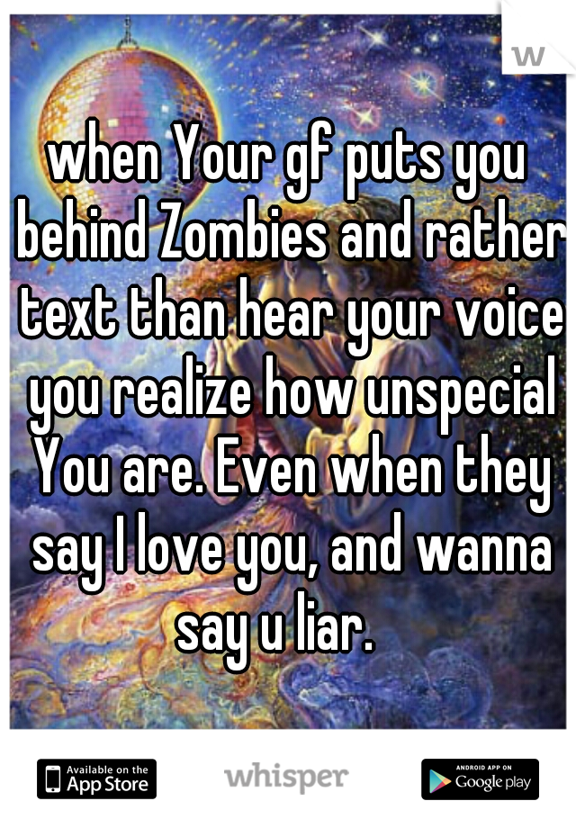 when Your gf puts you behind Zombies and rather text than hear your voice you realize how unspecial You are. Even when they say I love you, and wanna say u liar.   