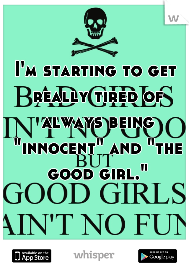 I'm starting to get really tired of always being "innocent" and "the good girl."