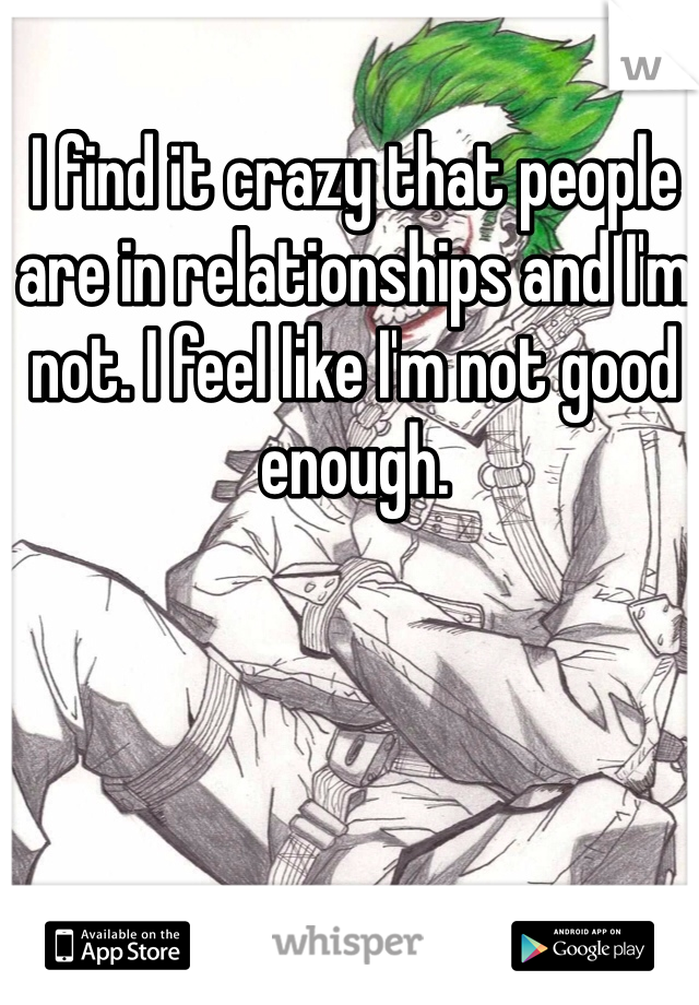 I find it crazy that people are in relationships and I'm not. I feel like I'm not good enough.