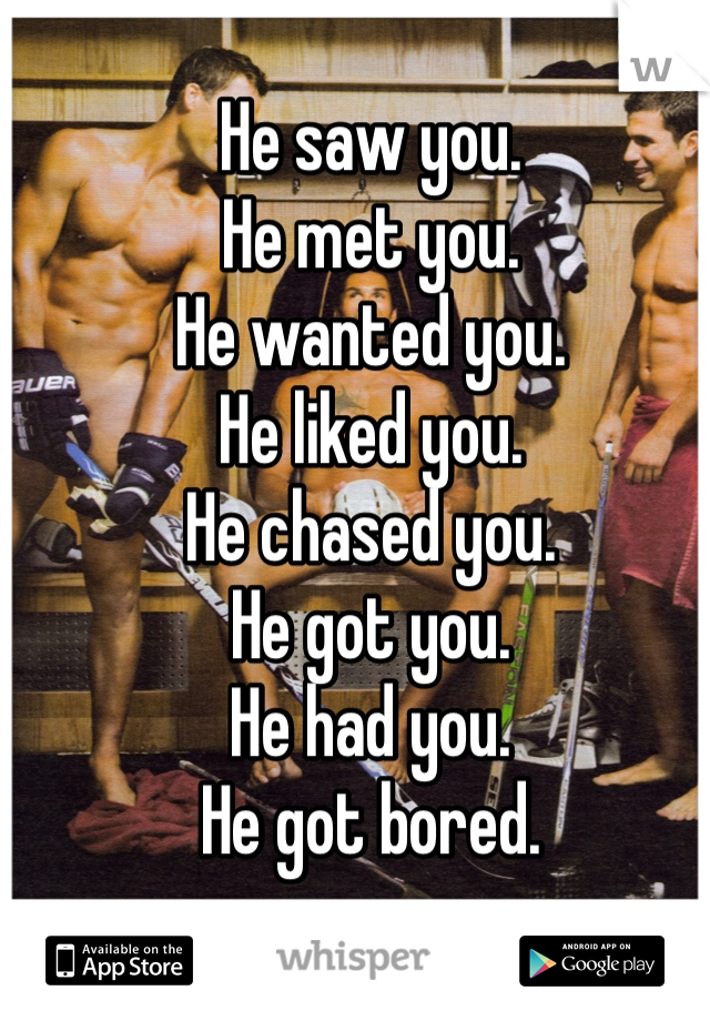 He saw you.
He met you. 
He wanted you.
He liked you.
He chased you.
He got you.
He had you.
He got bored.
