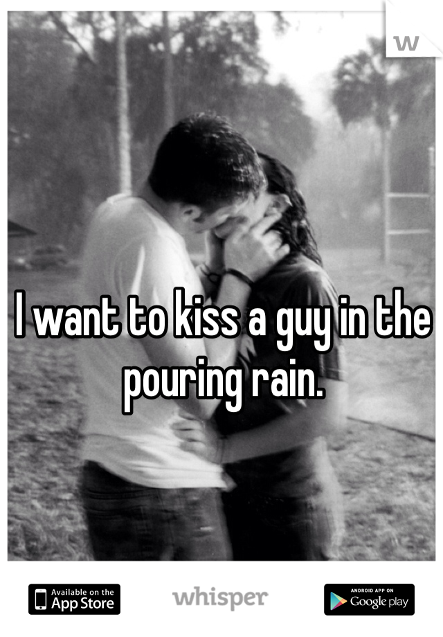 I want to kiss a guy in the pouring rain. 