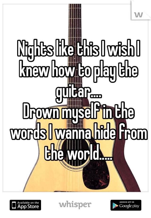 Nights like this I wish I knew how to play the guitar....
Drown myself in the words I wanna hide from the world..... 