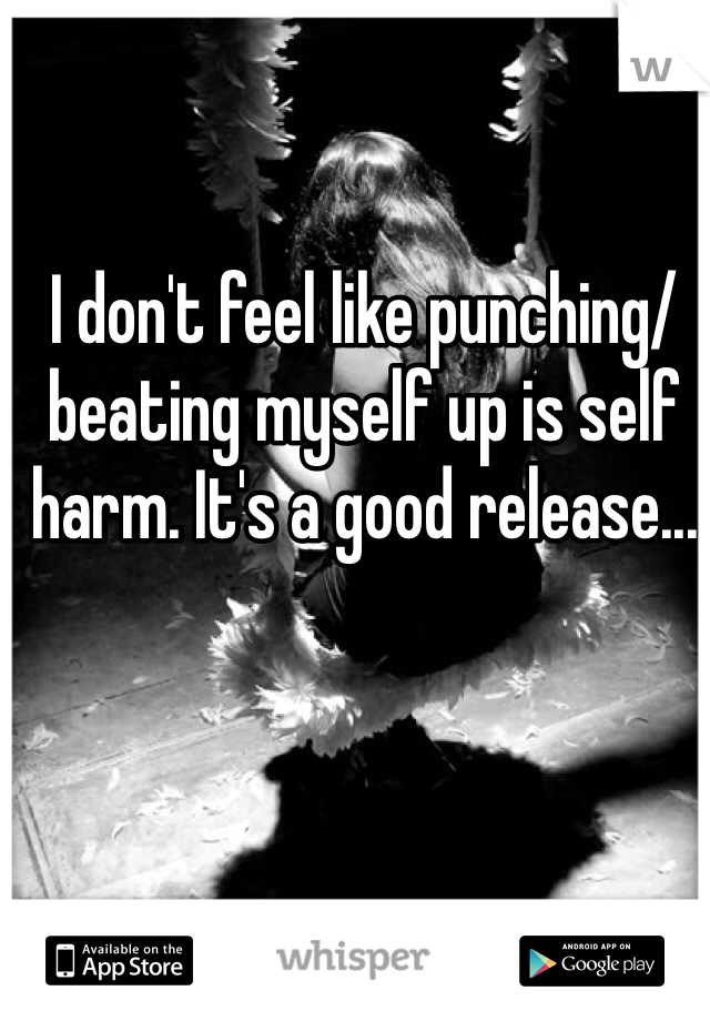 I don't feel like punching/beating myself up is self harm. It's a good release...