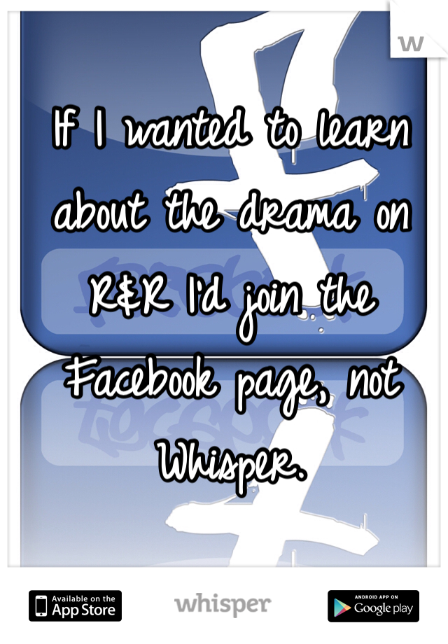 If I wanted to learn about the drama on R&R I'd join the Facebook page, not Whisper. 