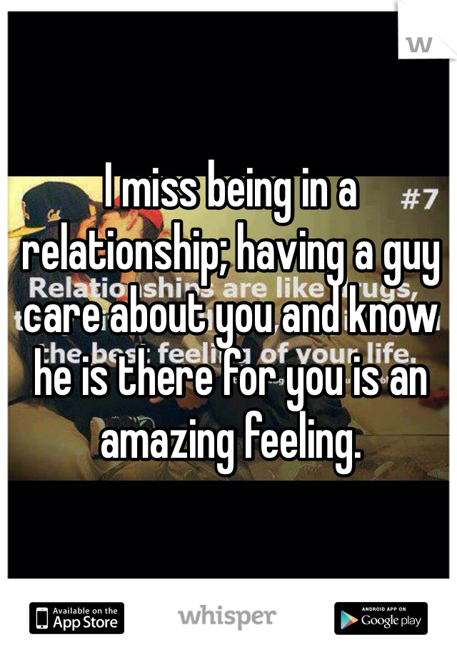 I miss being in a relationship; having a guy care about you and know he is there for you is an amazing feeling.