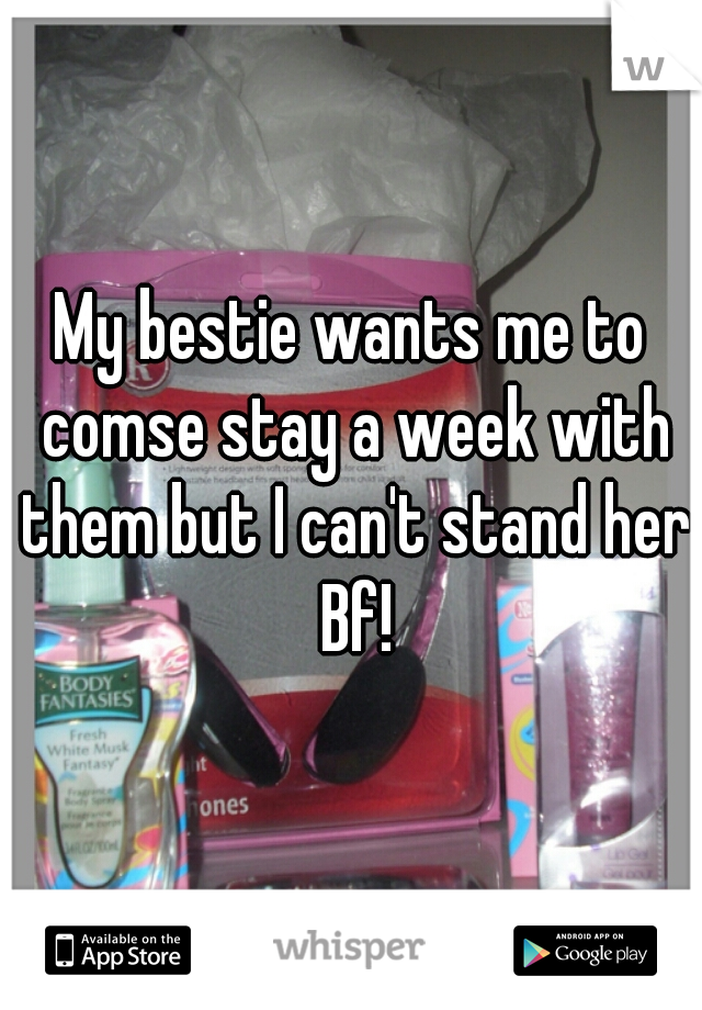 My bestie wants me to comse stay a week with them but I can't stand her Bf!