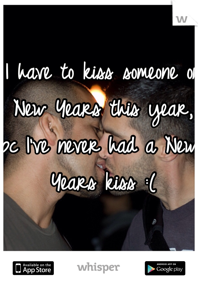 I have to kiss someone on New Years this year, bc I've never had a New Years kiss :(