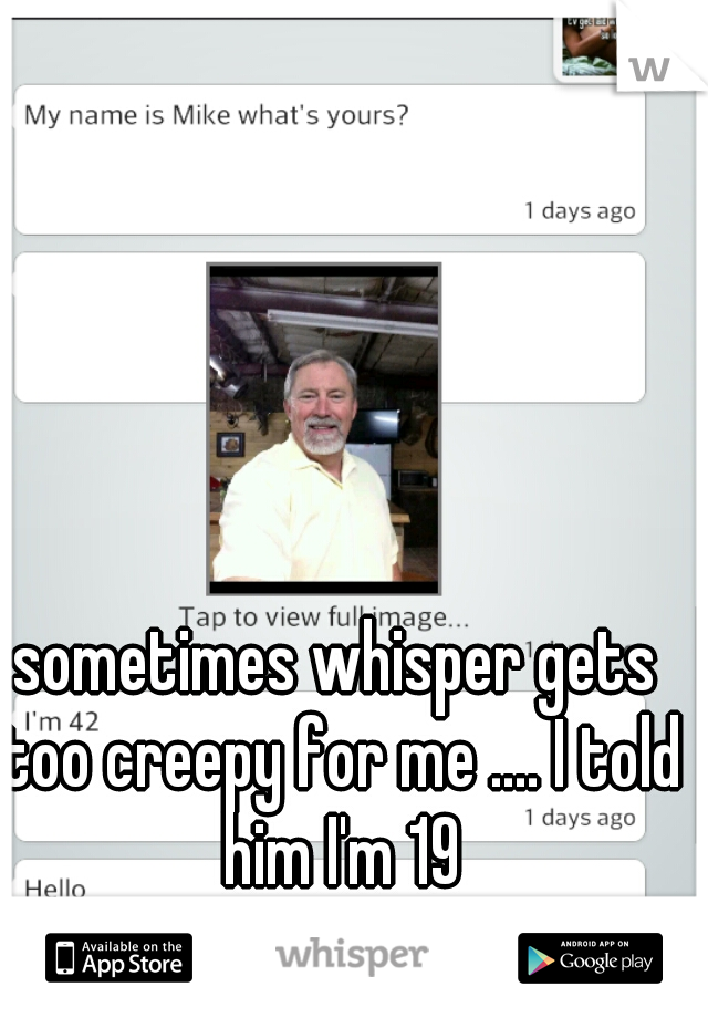 sometimes whisper gets too creepy for me .... I told him I'm 19