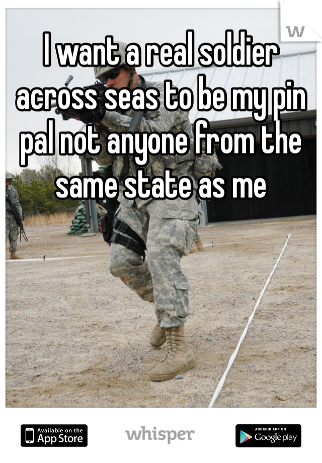 I want a real soldier across seas to be my pin pal not anyone from the same state as me