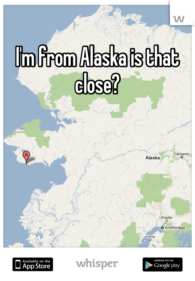 I'm from Alaska is that close?