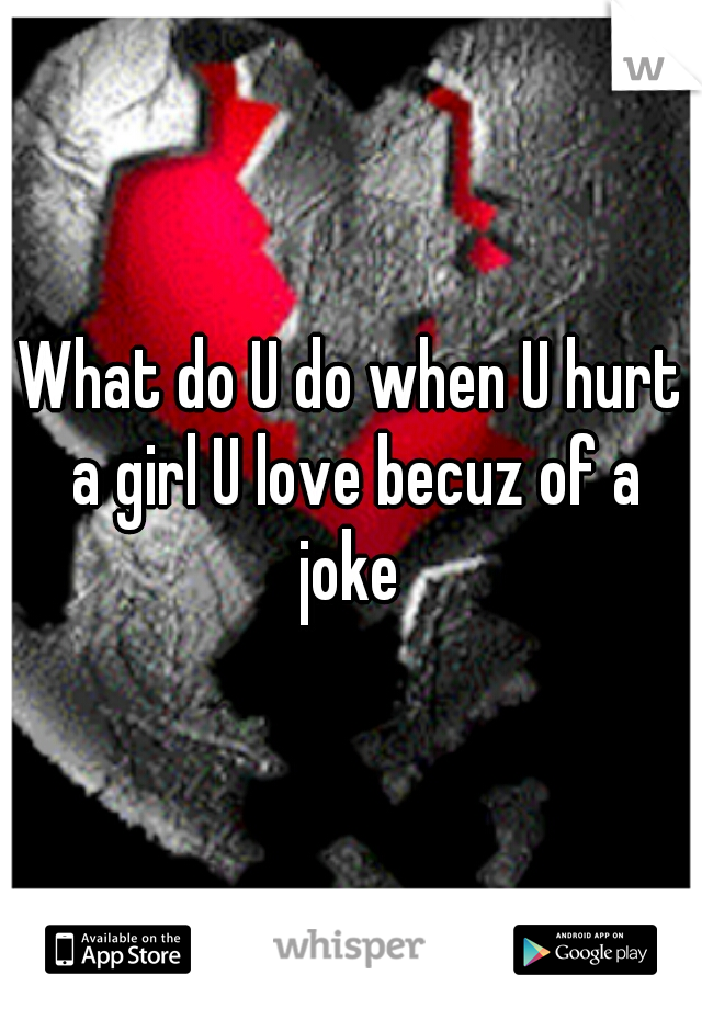 What do U do when U hurt a girl U love becuz of a joke 