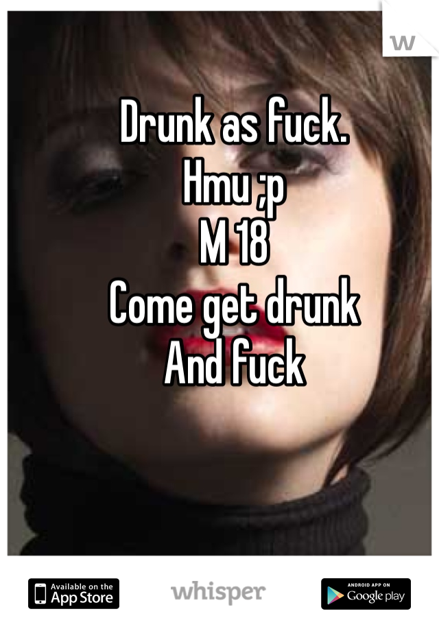 Drunk as fuck. 
Hmu ;p
M 18
Come get drunk
And fuck