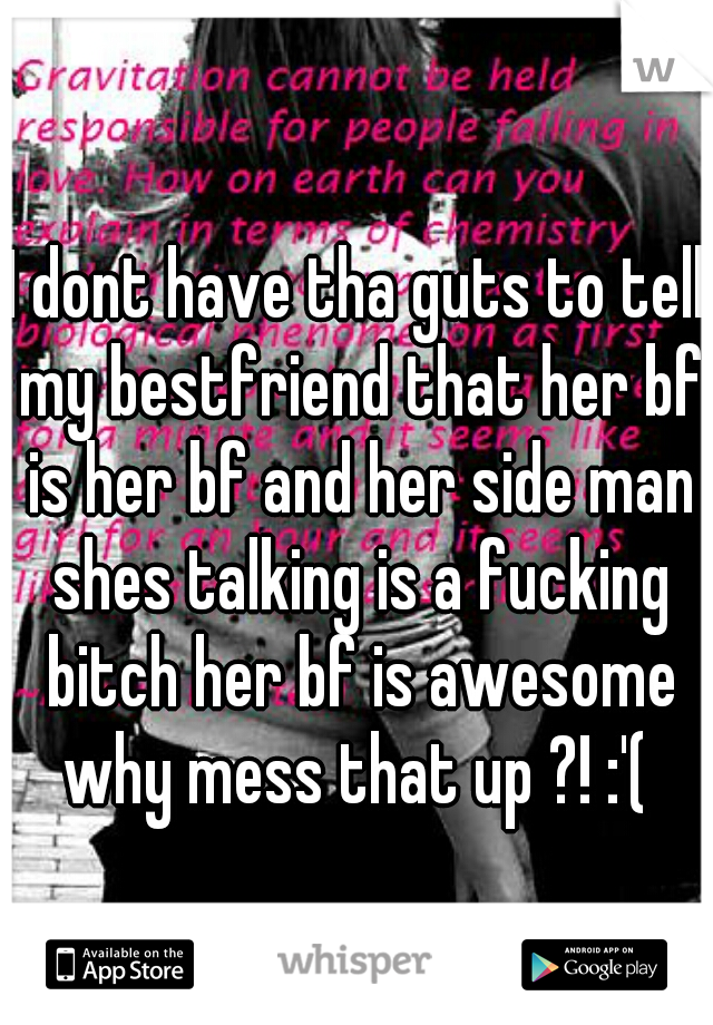 I dont have tha guts to tell my bestfriend that her bf is her bf and her side man shes talking is a fucking bitch her bf is awesome why mess that up ?! :'( 